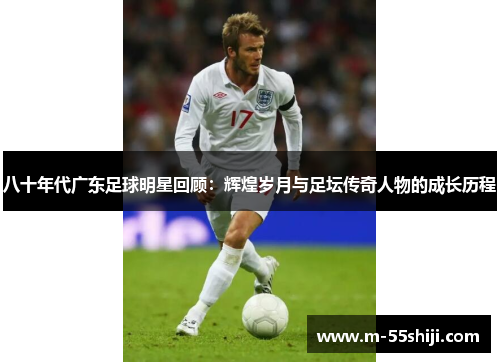 八十年代广东足球明星回顾：辉煌岁月与足坛传奇人物的成长历程