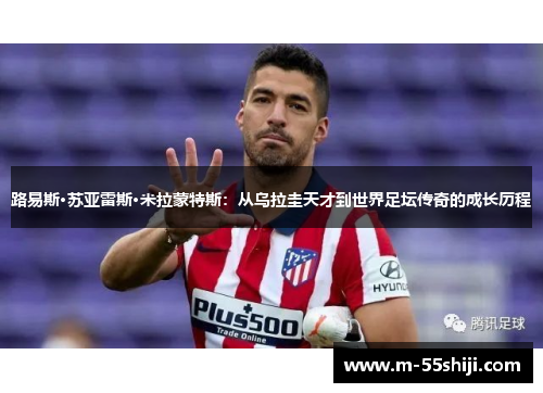 路易斯·苏亚雷斯·米拉蒙特斯：从乌拉圭天才到世界足坛传奇的成长历程