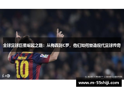 全球足球巨星崛起之路：从梅西到C罗，他们如何塑造现代足球传奇