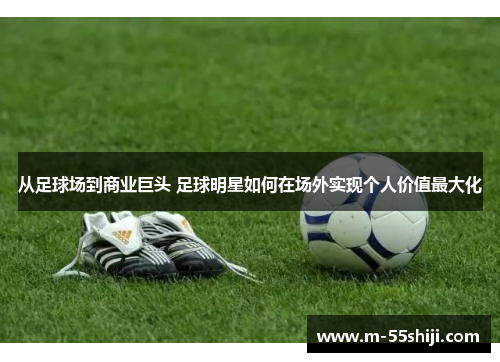 从足球场到商业巨头 足球明星如何在场外实现个人价值最大化