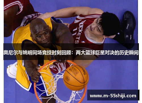奥尼尔与姚明同场竞技时刻回顾：两大篮球巨星对决的历史瞬间