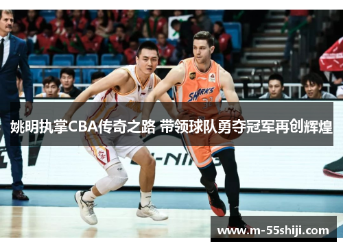 姚明执掌CBA传奇之路 带领球队勇夺冠军再创辉煌