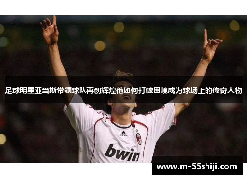 足球明星亚当斯带领球队再创辉煌他如何打破困境成为球场上的传奇人物