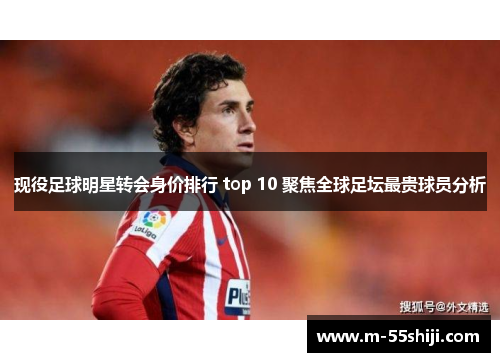 现役足球明星转会身价排行 top 10 聚焦全球足坛最贵球员分析