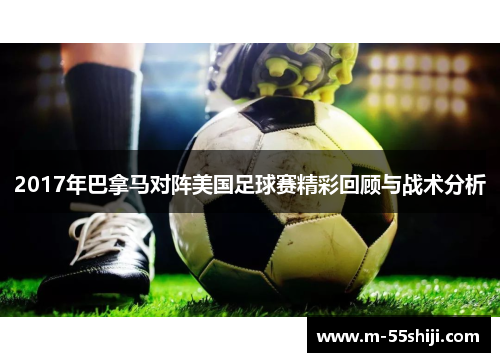 2017年巴拿马对阵美国足球赛精彩回顾与战术分析
