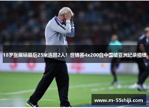 18岁张展硕最后25米连超2人！世锦赛4x200自中国破亚洲纪录摘银