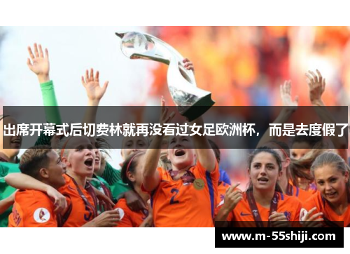 出席开幕式后切费林就再没看过女足欧洲杯，而是去度假了