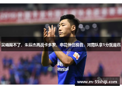 吴曦踢不了，朱辰杰再战卡多索，申花保住榜首，河南队拿1分就是赢
