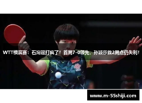 WTT横滨赛：石洵瑶打疯了！首局7-0领先，孙颖莎救2局点仍失利！